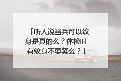 听人说当兵可以纹身是真的么？体检时有纹身不要紧么？