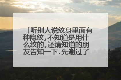 听别人说纹身里面有种隐纹,不知道是用什么纹的,还请知道的朋友告知一下.先谢过了~~~!!