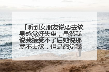 听到女朋友说要去纹身感觉好失望,虽然我说我接受不了后她说那就不去纹,但是感觉我两价值观不一样?