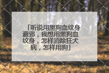 听说用黑狗血纹身避邪，我想用黑狗血纹身，怎样消除狂犬病，怎样用狗