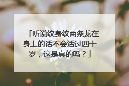 听说纹身纹两条龙在身上的话不会活过四十岁，这是真的吗？