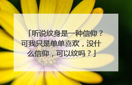 听说纹身是一种信仰？可我只是单单喜欢，没什么信仰，可以纹吗？