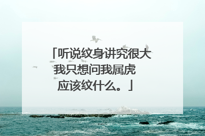 听说纹身讲究很大 我只想问我属虎 应该纹什么。