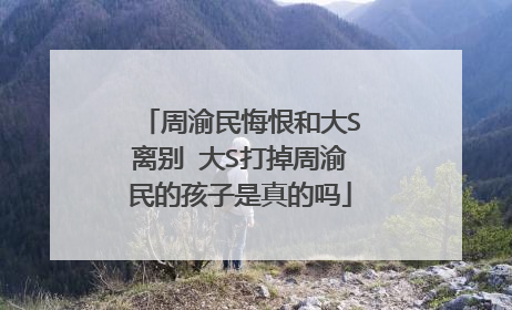 周渝民悔恨和大S离别 大S打掉周渝民的孩子是真的吗