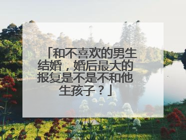 和不喜欢的男生结婚，婚后最大的报复是不是不和他生孩子？