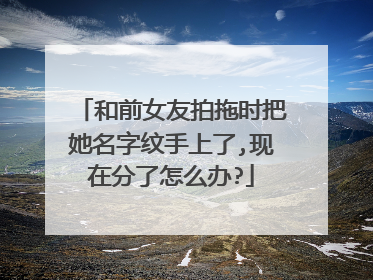 和前女友拍拖时把她名字纹手上了,现在分了怎么办?