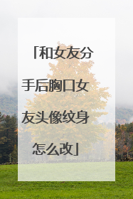 和女友分手后胸口女友头像纹身怎么改