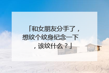 和女朋友分手了,想纹个纹身纪念一下,该纹什么?