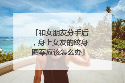 和女朋友分手后，身上女友的纹身图案应该怎么办