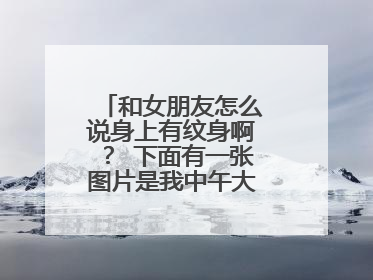 和女朋友怎么说身上有纹身啊? 下面有一张图片是我中午大概问了一下,结果是那种反应