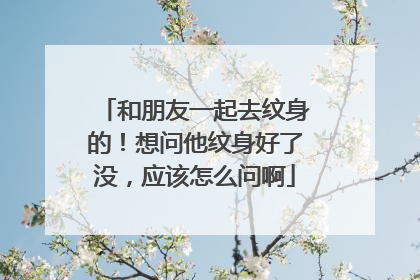和朋友一起去纹身的!想问他纹身好了没,应该怎么问啊