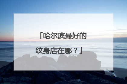 哈尔滨最好的纹身店在哪?