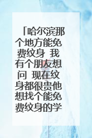 哈尔滨那个地方能免费纹身 我有个朋友想问 现在纹身都很贵他想找个能免费纹身的学校 那位朋友知道告诉一下