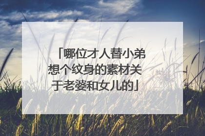 哪位才人替小弟想个纹身的素材关于老婆和女儿的