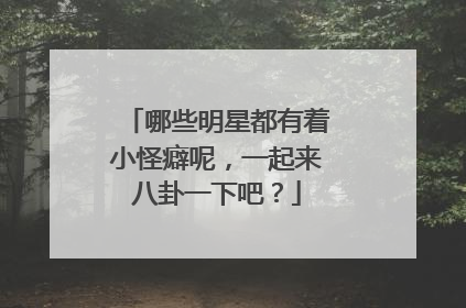哪些明星都有着小怪癖呢，一起来八卦一下吧？