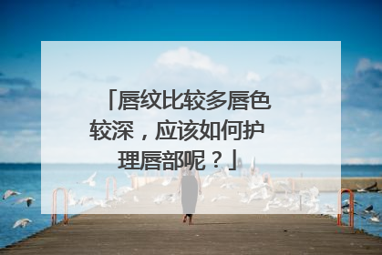 唇纹比较多唇色较深，应该如何护理唇部呢？