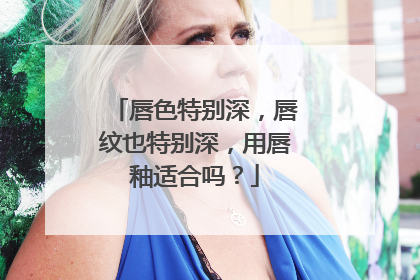 唇色特别深，唇纹也特别深，用唇釉适合吗？