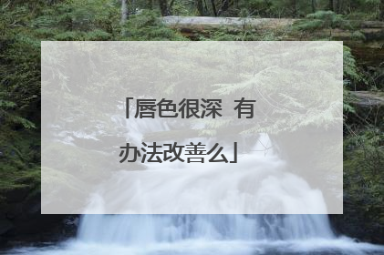 唇色很深 有办法改善么