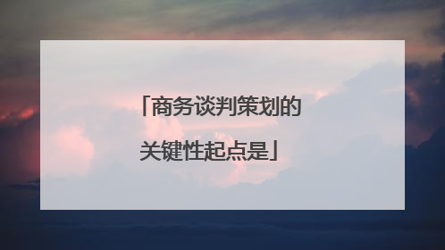 商务谈判策划的关键性起点是