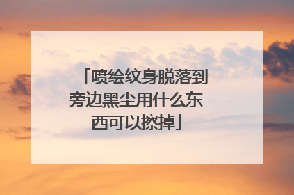 喷绘纹身脱落到旁边黑尘用什么东西可以擦掉