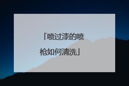 喷过漆的喷枪如何清洗