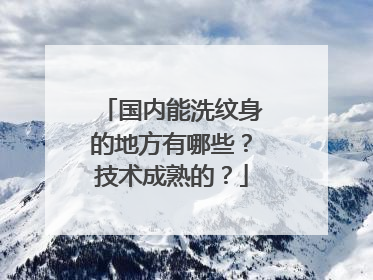 国内能洗纹身的地方有哪些？技术成熟的？