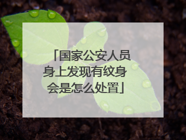 国家公安人员身上发现有纹身会是怎么处置
