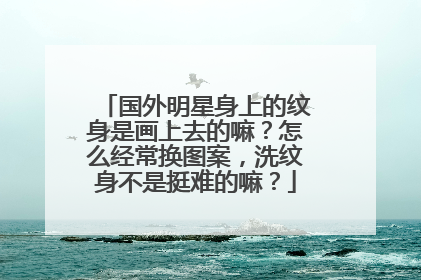 国外明星身上的纹身是画上去的嘛？怎么经常换图案，洗纹身不是挺难的嘛？