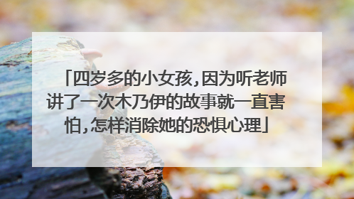四岁多的小女孩,因为听老师讲了一次木乃伊的故事就一直害怕,怎样消除她的恐惧心理