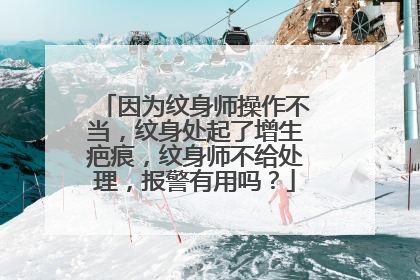 因为纹身师操作不当，纹身处起了增生疤痕，纹身师不给处理，报警有用吗？