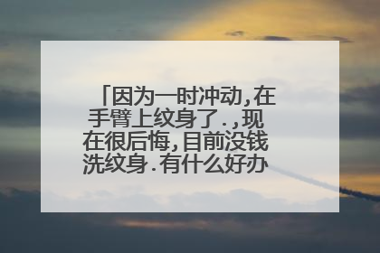 因为一时冲动,在手臂上纹身了.,现在很后悔,目前没钱洗纹身.有什么好办法可以遮纹身吗?