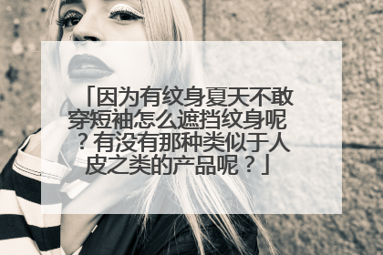 因为有纹身夏天不敢穿短袖怎么遮挡纹身呢？有没有那种类似于人皮之类的产品呢？
