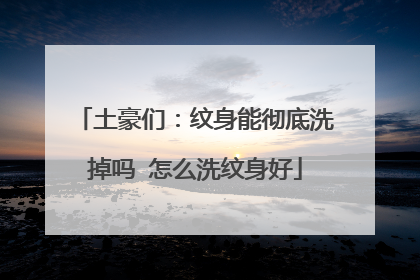 土豪们:纹身能彻底洗掉吗 怎么洗纹身好