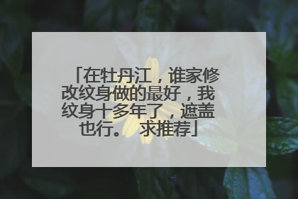 在牡丹江，谁家修改纹身做的最好，我纹身十多年了，遮盖也行。 求推荐