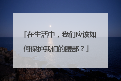 在生活中，我们应该如何保护我们的腰部？