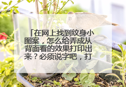 在网上找到纹身小图案,怎么给弄成从背面看的效果打印出来?必须说字吧,打成背面的,一贴到身上就成正的