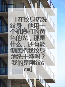在纹身店洗纹身，他用一个机器打的黄色的光，那是什么，还有能彻底把我纹身清洗干净吗？我的是刚纹6cm