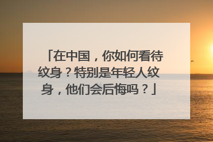 在中国,你如何看待纹身?特别是年轻人纹身,他们会后悔吗?