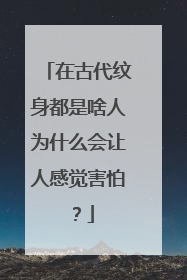 在古代纹身都是啥人为什么会让人感觉害怕？