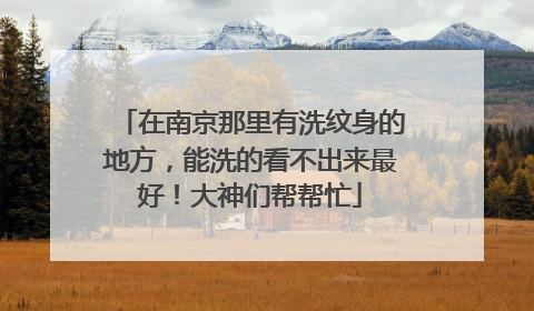在南京那里有洗纹身的地方，能洗的看不出来最好！大神们帮帮忙