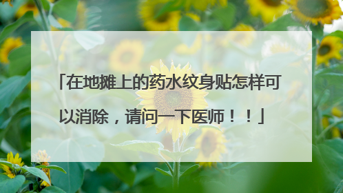 在地摊上的药水纹身贴怎样可以消除,请问一下医师!!