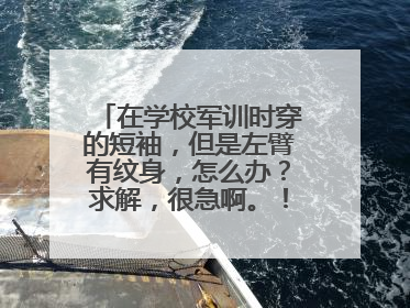 在学校军训时穿的短袖，但是左臂有纹身，怎么办？求解，很急啊。！！！！！