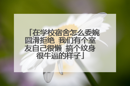 在学校宿舍怎么委婉圆滑拒绝 我们有个室友自己很懒 搞个纹身很牛逼的样子