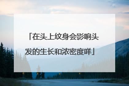 在头上纹身会影响头发的生长和浓密度咩