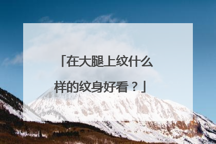 在大腿上纹什么样的纹身好看？