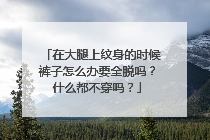 在大腿上纹身的时候裤子怎么办要全脱吗？什么都不穿吗？