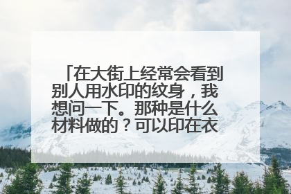 在大街上经常会看到别人用水印的纹身，我想问一下。那种是什么材料做的？可以印在衣服上吗？？？