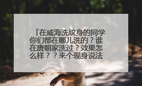 在威海洗纹身的同学你们都在哪儿洗的？谁在唐朝家洗过？效果怎么样？？来个现身说法呗！！！！！！！
