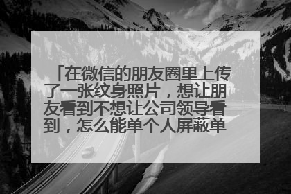 在微信的朋友圈里上传了一张纹身照片，想让朋友看到不想让公司领导看到，怎么能单个人屏蔽单张照片的权限