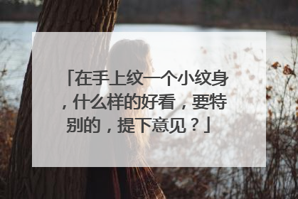 在手上纹一个小纹身，什么样的好看，要特别的，提下意见？
